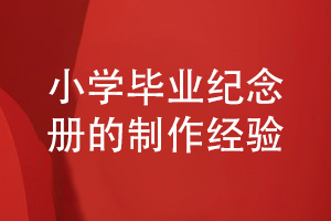 小學(xué)畢業(yè)紀(jì)念冊制作的經(jīng)驗-給孩子制作畢業(yè)紀(jì)念冊重視什么