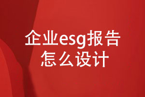 企業(yè)esg報(bào)告怎么設(shè)計(jì)(內(nèi)容設(shè)計(jì)、設(shè)計(jì)步驟)