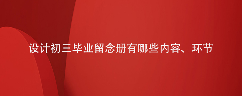 設計初三畢業(yè)留念冊的話有哪些內(nèi)容和環(huán)節(jié)