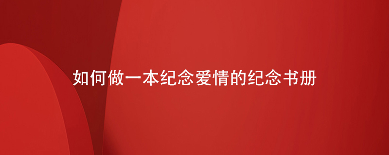 如何做一本紀(jì)念愛情的紀(jì)念書冊(cè)