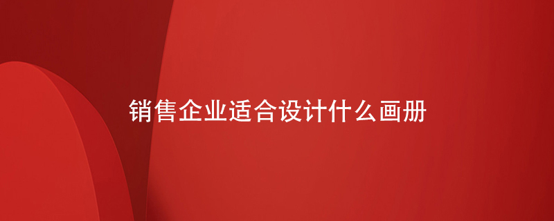 銷售企業(yè)適合設(shè)計(jì)什么畫冊(cè)