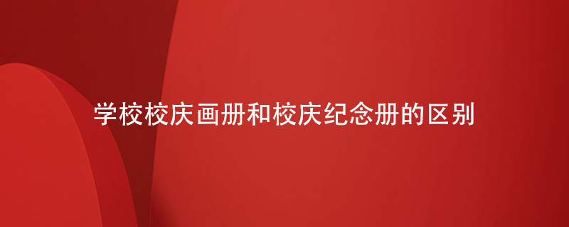 學(xué)校校慶畫冊(cè)和學(xué)校校慶紀(jì)念冊(cè)的區(qū)別
