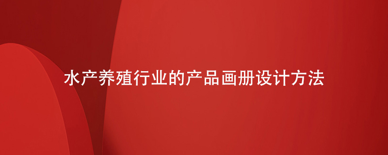 水產(chǎn)養(yǎng)殖行業(yè)的產(chǎn)品畫冊設(shè)計(jì)方法