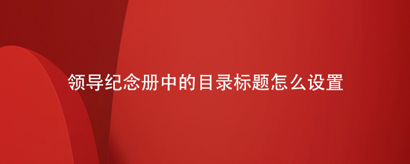 領導紀念冊中的目錄標題怎么設置
