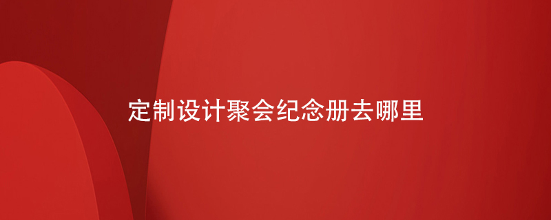 定制設(shè)計聚會紀(jì)念冊去哪里